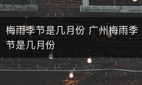 梅雨季节是几月份 广州梅雨季节是几月份