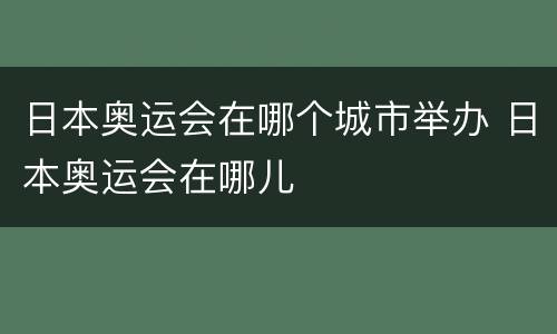日本奥运会在哪个城市举办 日本奥运会在哪儿