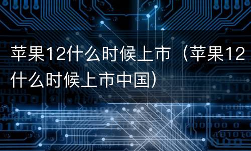 苹果12什么时候上市（苹果12什么时候上市中国）