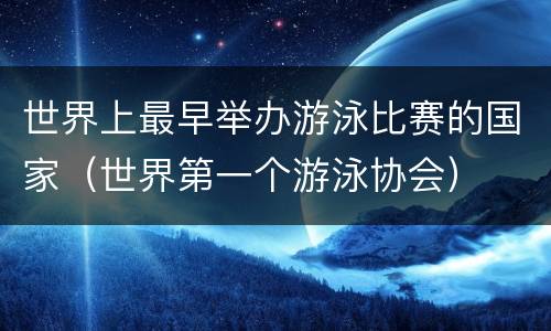 世界上最早举办游泳比赛的国家（世界第一个游泳协会）