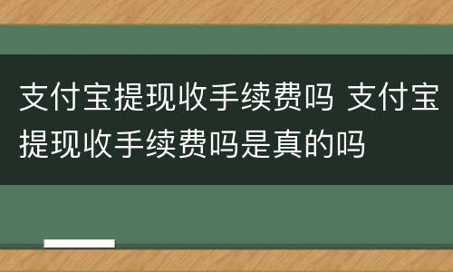 支付宝提现收手续费吗 支付宝提现收手续费吗是真的吗