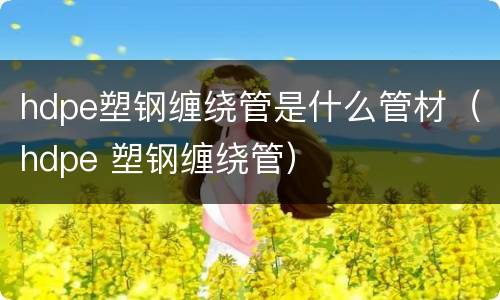 hdpe塑钢缠绕管是什么管材（hdpe 塑钢缠绕管）