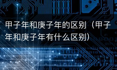 甲子年和庚子年的区别（甲子年和庚子年有什么区别）