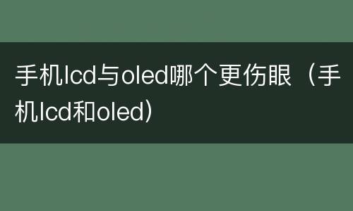 手机lcd与oled哪个更伤眼（手机lcd和oled）