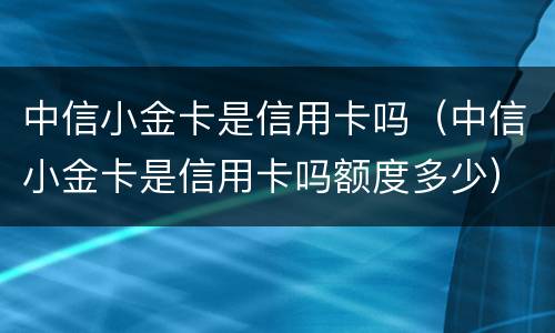 中信小金卡是信用卡吗（中信小金卡是信用卡吗额度多少）