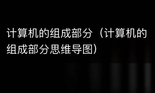 计算机的组成部分（计算机的组成部分思维导图）
