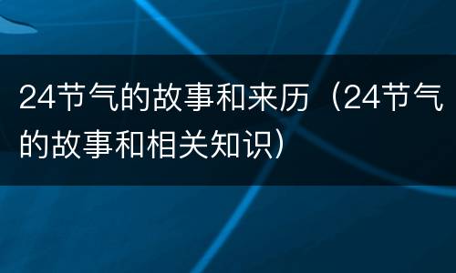 24节气的故事和来历（24节气的故事和相关知识）