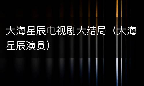 大海星辰电视剧大结局（大海星辰演员）