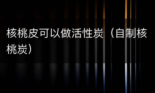 核桃皮可以做活性炭（自制核桃炭）