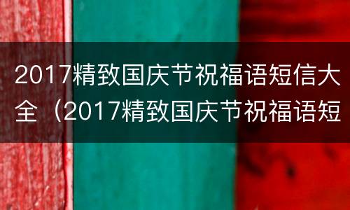 2017精致国庆节祝福语短信大全（2017精致国庆节祝福语短信大全集）