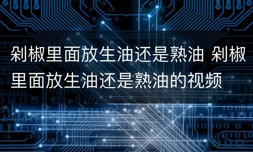 剁椒里面放生油还是熟油 剁椒里面放生油还是熟油的视频