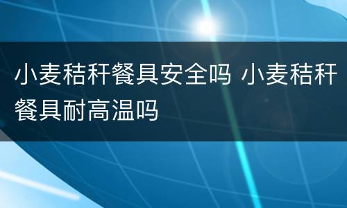 小麦秸秆餐具安全吗 小麦秸秆餐具耐高温吗