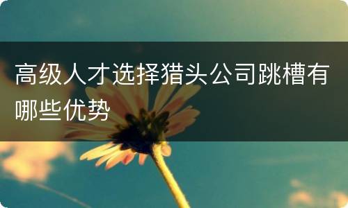 高级人才选择猎头公司跳槽有哪些优势