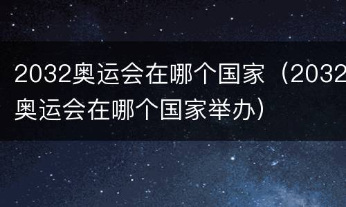 2032奥运会在哪个国家（2032奥运会在哪个国家举办）