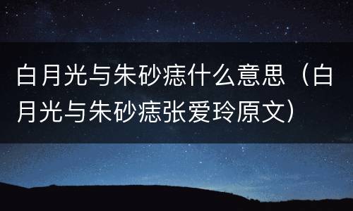 白月光与朱砂痣什么意思（白月光与朱砂痣张爱玲原文）