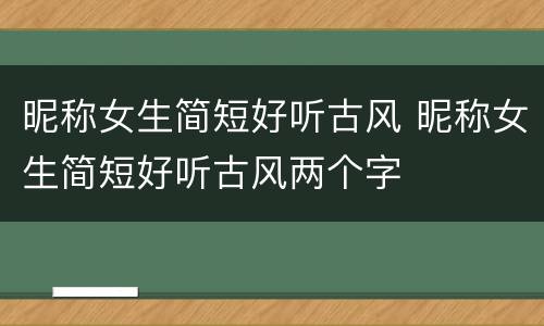 昵称女生简短好听古风 昵称女生简短好听古风两个字