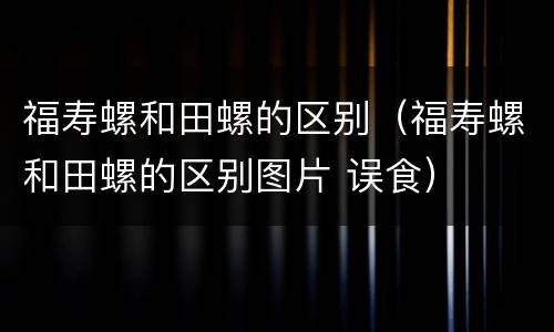 福寿螺和田螺的区别（福寿螺和田螺的区别图片 误食）