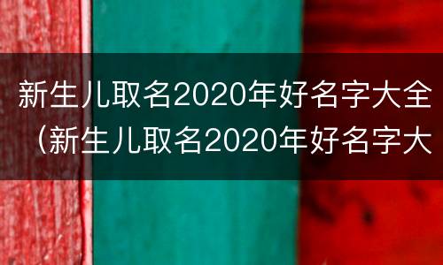 新生儿取名2020年好名字大全（新生儿取名2020年好名字大全男孩）