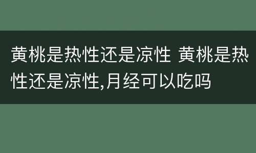 黄桃是热性还是凉性 黄桃是热性还是凉性,月经可以吃吗