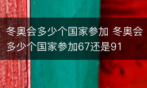 冬奥会多少个国家参加 冬奥会多少个国家参加67还是91
