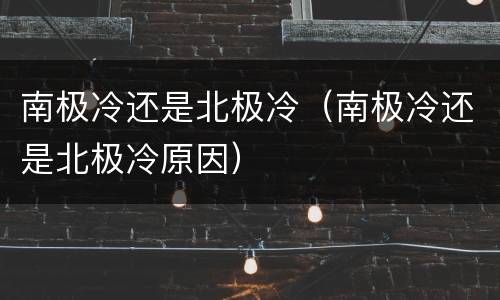 南极冷还是北极冷（南极冷还是北极冷原因）