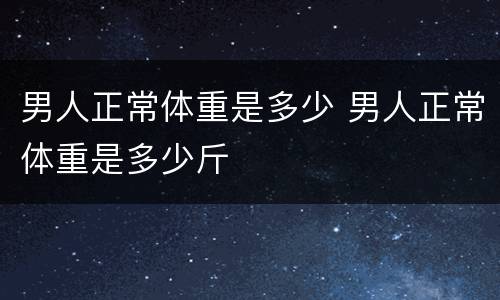 男人正常体重是多少 男人正常体重是多少斤