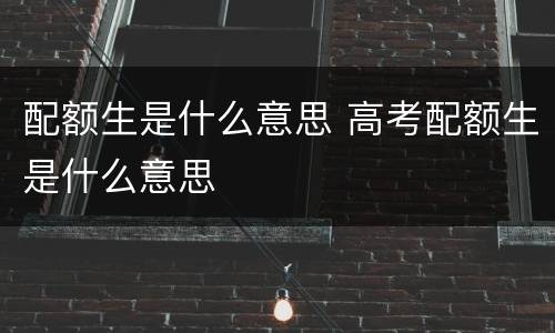 配额生是什么意思 高考配额生是什么意思