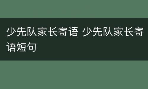少先队家长寄语 少先队家长寄语短句