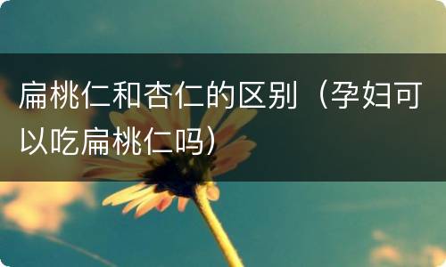 扁桃仁和杏仁的区别（孕妇可以吃扁桃仁吗）