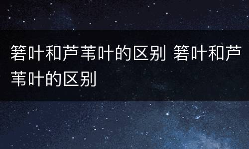 箬叶和芦苇叶的区别 箬叶和芦苇叶的区别