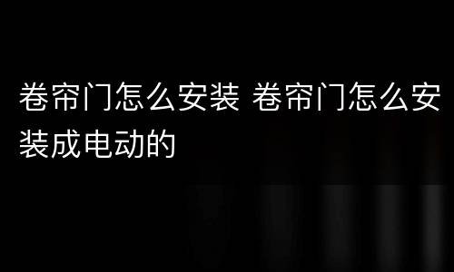 卷帘门怎么安装 卷帘门怎么安装成电动的