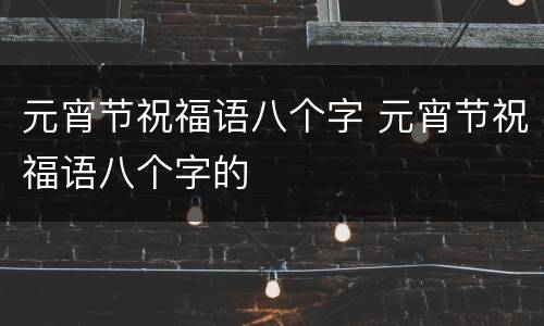元宵节祝福语八个字 元宵节祝福语八个字的