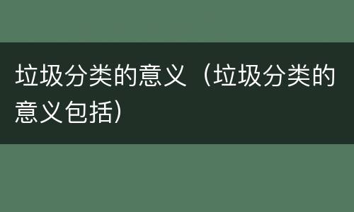 垃圾分类的意义（垃圾分类的意义包括）