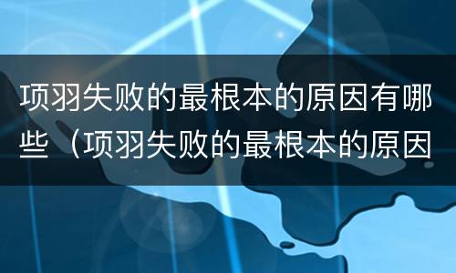 项羽失败的最根本的原因有哪些（项羽失败的最根本的原因有哪些方面）