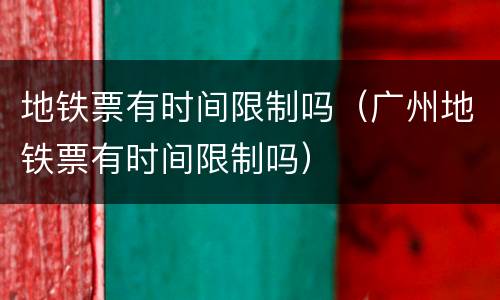 地铁票有时间限制吗（广州地铁票有时间限制吗）