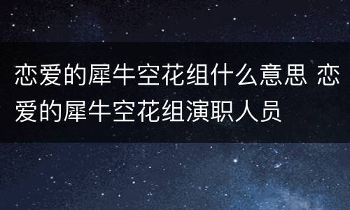 恋爱的犀牛空花组什么意思 恋爱的犀牛空花组演职人员