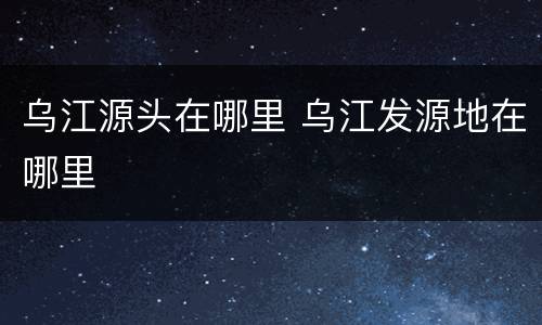 乌江源头在哪里 乌江发源地在哪里