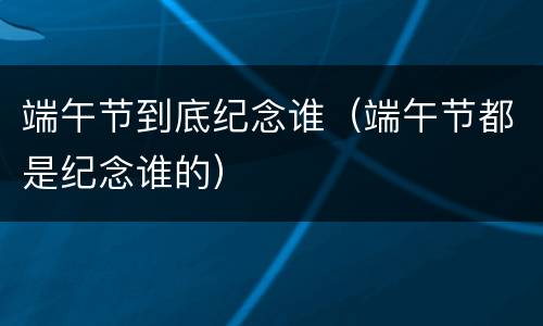 端午节到底纪念谁（端午节都是纪念谁的）