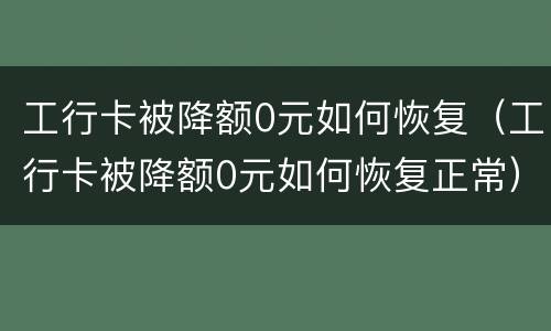 工行卡被降额0元如何恢复（工行卡被降额0元如何恢复正常）