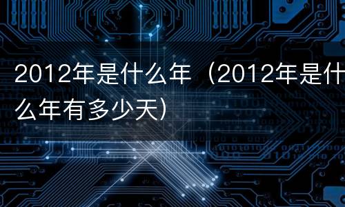 2012年是什么年（2012年是什么年有多少天）