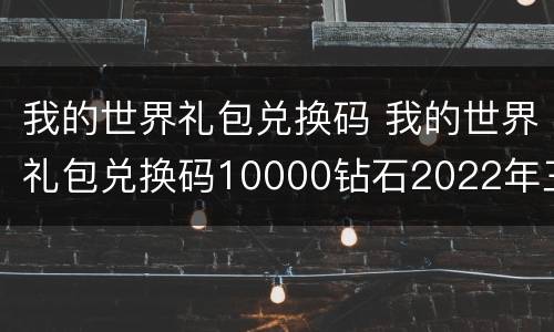 我的世界礼包兑换码 我的世界礼包兑换码10000钻石2022年三月