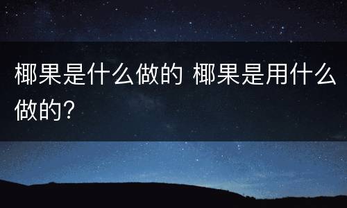 椰果是什么做的 椰果是用什么做的?