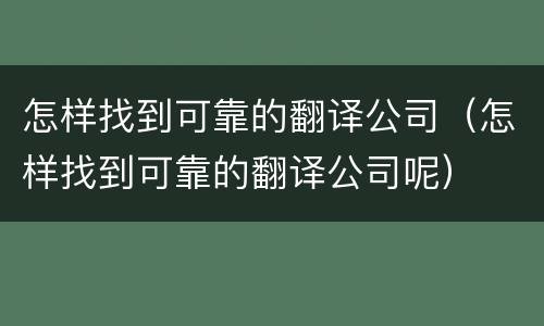 怎样找到可靠的翻译公司（怎样找到可靠的翻译公司呢）