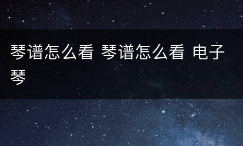 琴谱怎么看 琴谱怎么看 电子琴