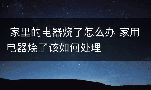  家里的电器烧了怎么办 家用电器烧了该如何处理