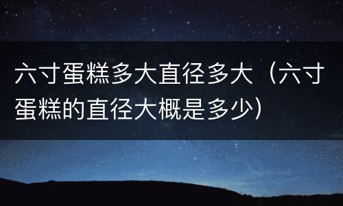 六寸蛋糕多大直径多大（六寸蛋糕的直径大概是多少）