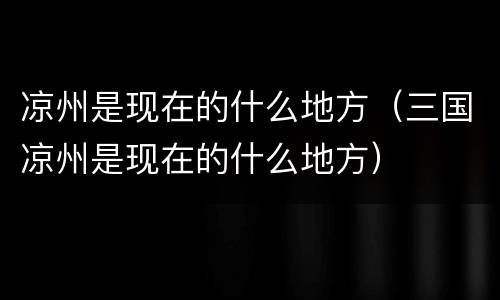 凉州是现在的什么地方（三国凉州是现在的什么地方）