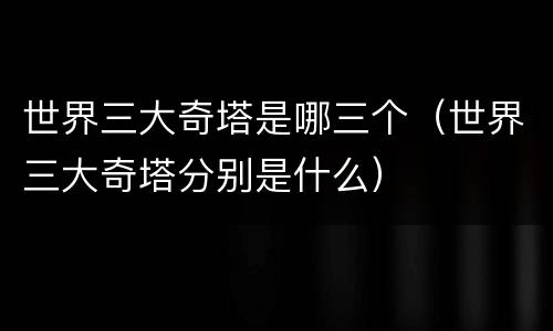 世界三大奇塔是哪三个（世界三大奇塔分别是什么）