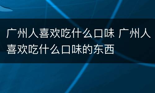 广州人喜欢吃什么口味 广州人喜欢吃什么口味的东西