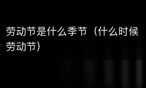 劳动节是什么季节（什么时候劳动节）